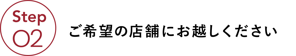 ご希望の店舗にお越しください
