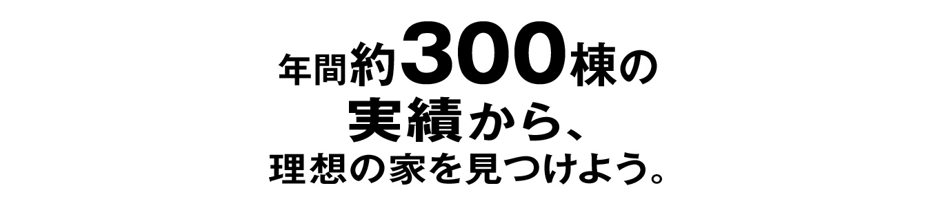 年間約300棟の実績から、理想の家を見つけよう。