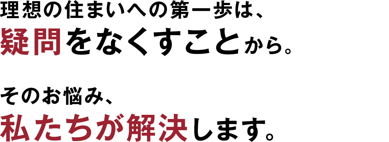 理想の住まいへの第一歩は、疑問をなくすことから。そのお悩み、私たちが解決します。