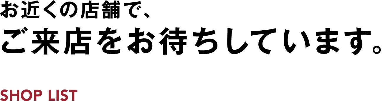 お近くの店舗で、ご来店をお待ちしています。