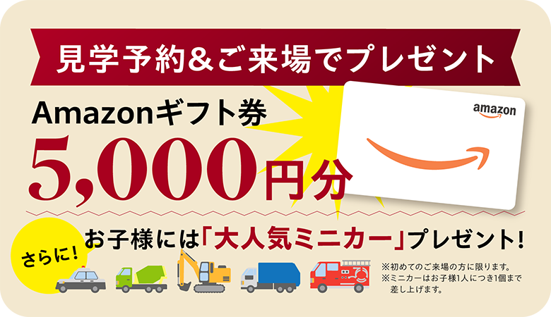 今なら来場予約でAmazonギフトカード5000円分プレゼント。お子様には大人気ミニカープレゼント